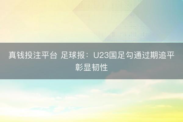 真钱投注平台 足球报：U23国足勾通过期追平彰显韧性