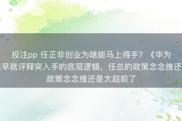 投注pp 任正非创业为啥能马上得手？《华为基本法》里早就评释突入手的底层逻辑，任总的政策念念维还是太超前了