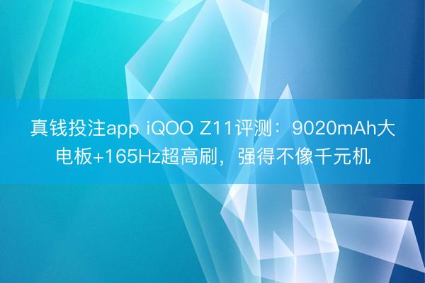 真钱投注app iQOO Z11评测：9020mAh大电板+165Hz超高刷，强得不像千元机