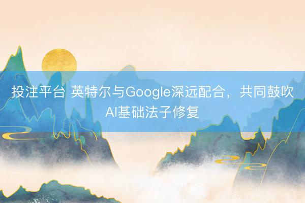 投注平台 英特尔与Google深远配合，共同鼓吹AI基础法子修复