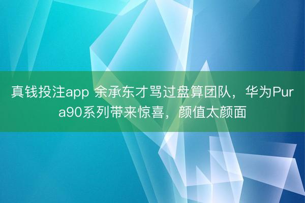 真钱投注app 余承东才骂过盘算团队，华为Pura90系列带来惊喜，颜值太颜面