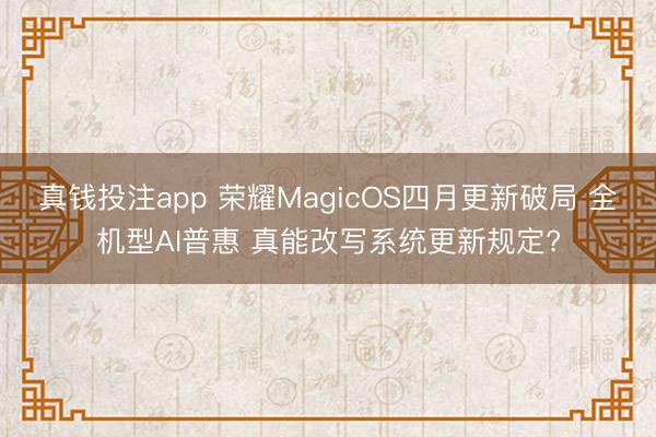 真钱投注app 荣耀MagicOS四月更新破局 全机型AI普惠 真能改写系统更新规定?