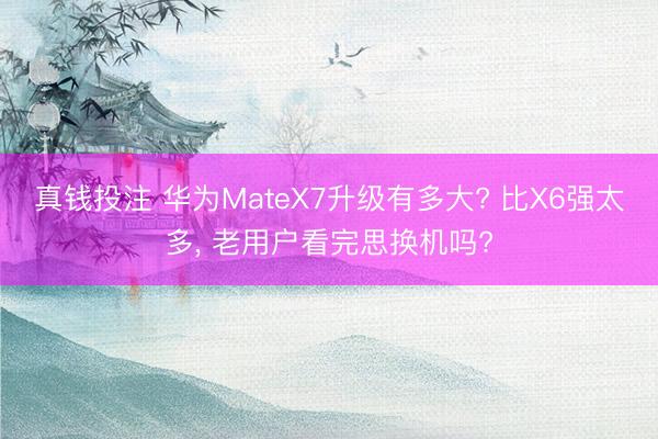 真钱投注 华为MateX7升级有多大? 比X6强太多， 老用户看完思换机吗?