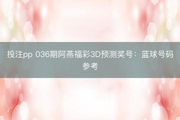 投注pp 036期阿燕福彩3D预测奖号：蓝球号码参考