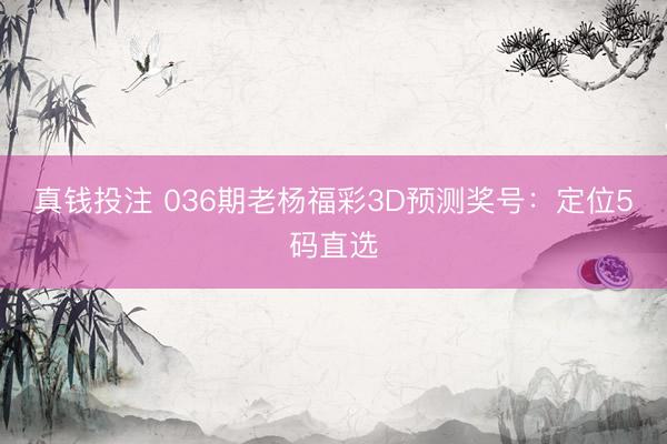 真钱投注 036期老杨福彩3D预测奖号：定位5码直选