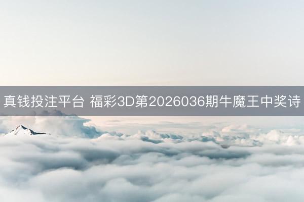 真钱投注平台 福彩3D第2026036期牛魔王中奖诗