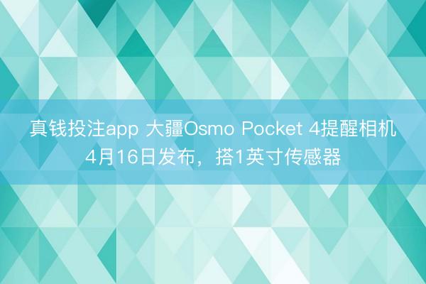 真钱投注app 大疆Osmo Pocket 4提醒相机4月16日发布,搭1英寸传感器