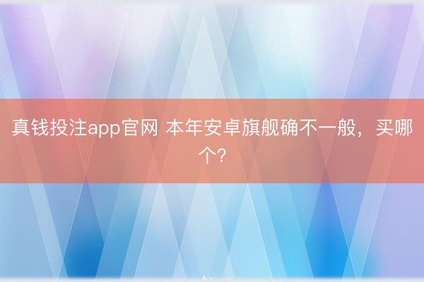 真钱投注app官网 本年安卓旗舰确不一般，买哪个？