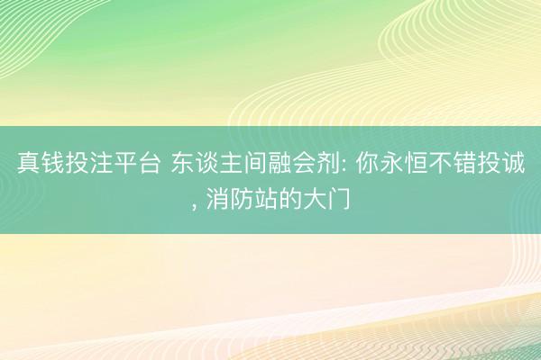真钱投注平台 东谈主间融会剂: 你永恒不错投诚, 消防站的大门