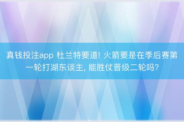 真钱投注app 杜兰特要道! 火箭要是在季后赛第一轮打湖东谈主, 能胜仗晋级二轮吗?
