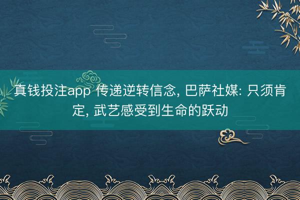 真钱投注app 传递逆转信念, 巴萨社媒: 只须肯定, 武艺感受到生命的跃动