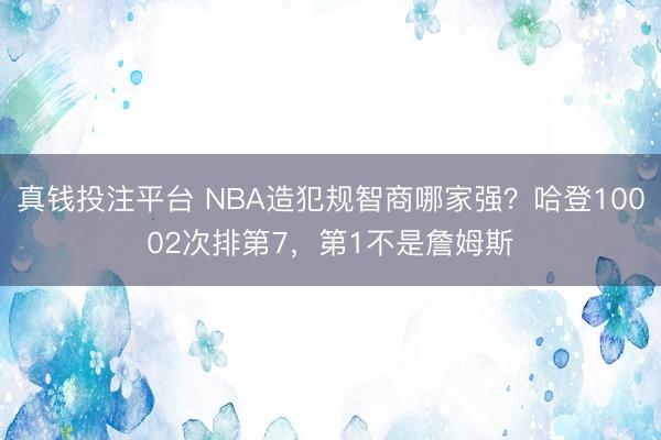 真钱投注平台 NBA造犯规智商哪家强？哈登10002次排第7，第1不是詹姆斯