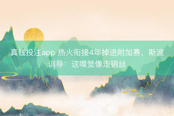 真钱投注app 热火衔接4年掉进附加赛，斯波训导：这嗅觉像走钢丝