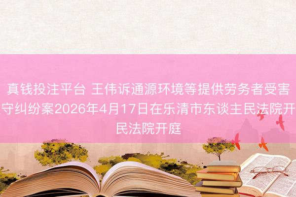 真钱投注平台 王伟诉通源环境等提供劳务者受害职守纠纷案2026年4月17日在乐清市东谈主民法院开庭