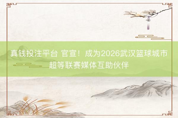 真钱投注平台 官宣！成为2026武汉篮球城市超等联赛媒体互助伙伴