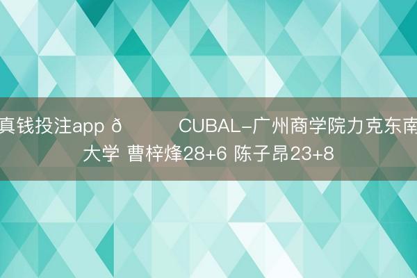 真钱投注app 🏀CUBAL-广州商学院力克东南大学 曹梓烽28+6 陈子昂23+8