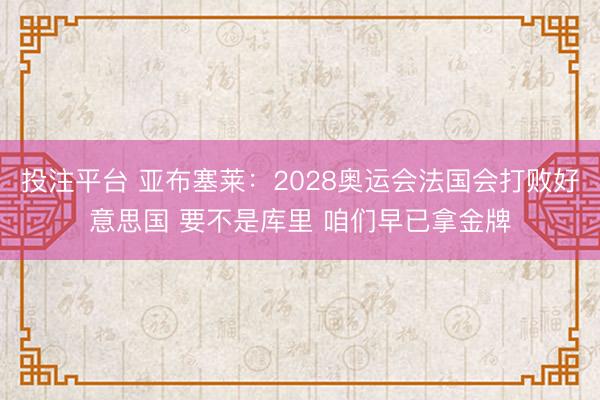 投注平台 亚布塞莱：2028奥运会法国会打败好意思国 要不是库里 咱们早已拿金牌