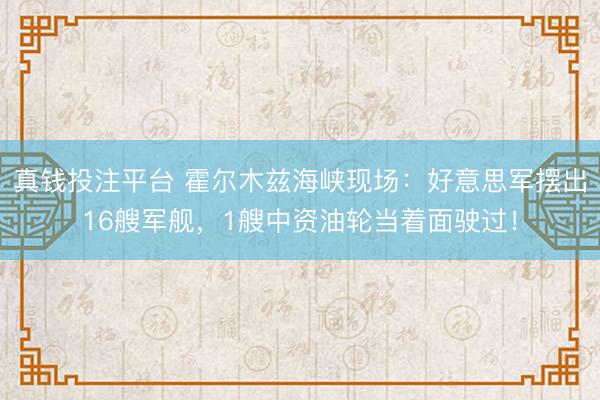 真钱投注平台 霍尔木兹海峡现场：好意思军摆出16艘军舰，1艘中资油轮当着面驶过！