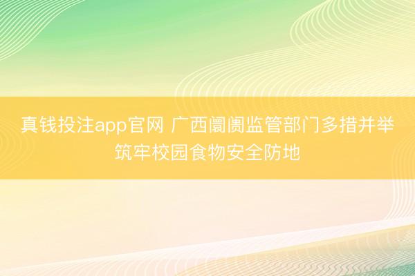 真钱投注app官网 广西阛阓监管部门多措并举筑牢校园食物安全防地