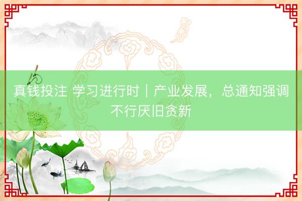 真钱投注 学习进行时|产业发展,总通知强调不行厌旧贪新