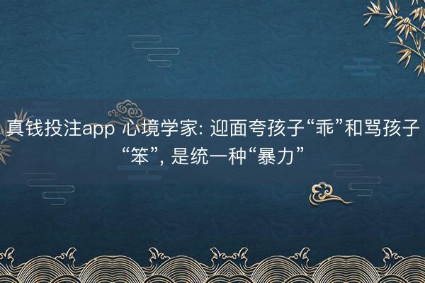 真钱投注app 心境学家: 迎面夸孩子“乖”和骂孩子“笨”， 是统一种“暴力”