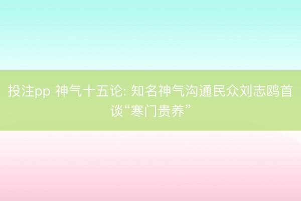 投注pp 神气十五论: 知名神气沟通民众刘志鸥首谈“寒门贵养”