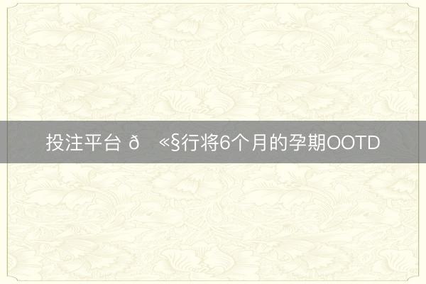 投注平台 🫧行将6个月的孕期OOTD