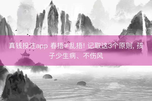 真钱投注app 春捂≠乱捂! 记取这3个原则， 孩子少生病、不伤风