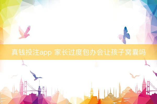 真钱投注app 家长过度包办会让孩子窝囊吗