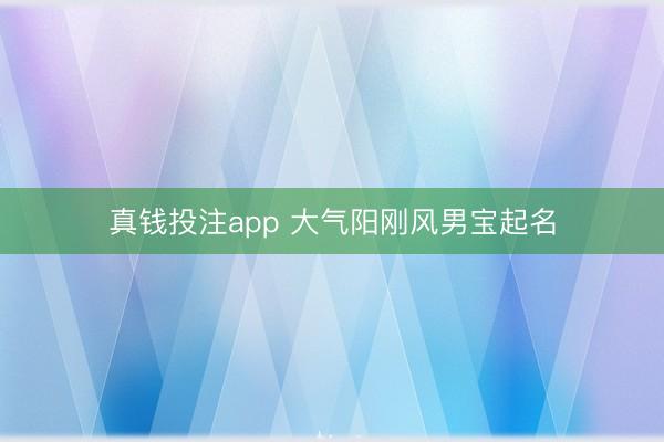 真钱投注app 大气阳刚风男宝起名