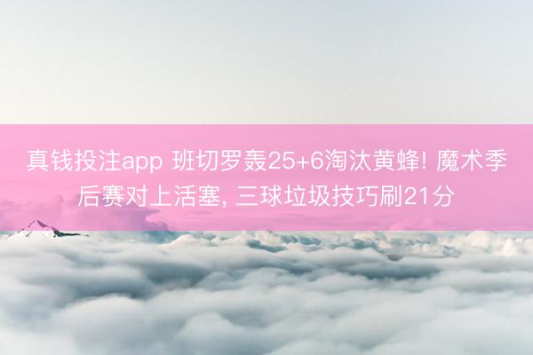 真钱投注app 班切罗轰25+6淘汰黄蜂! 魔术季后赛对上活塞， 三球垃圾技巧刷21分