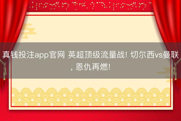 真钱投注app官网 英超顶级流量战! 切尔西vs曼联， 恩仇再燃!