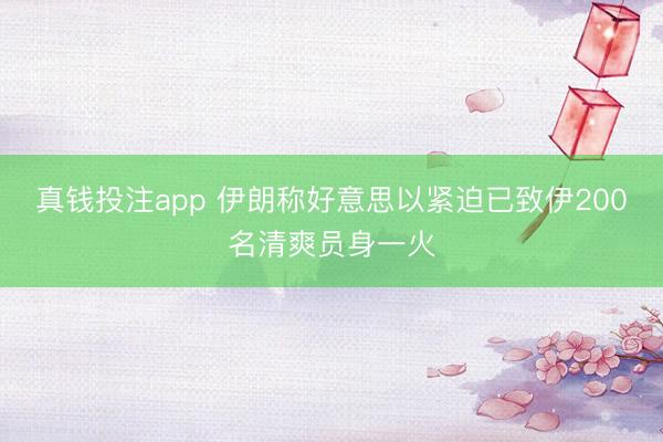 真钱投注app 伊朗称好意思以紧迫已致伊200名清爽员身一火