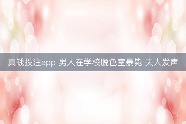 真钱投注app 男人在学校脱色室暴毙 夫人发声