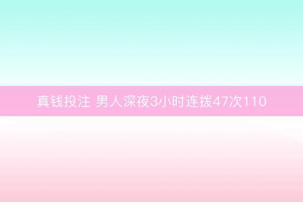 真钱投注 男人深夜3小时连拨47次110