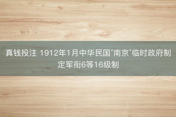 真钱投注 1912年1月中华民国‘南京’临时政府制定军衔6等16级制
