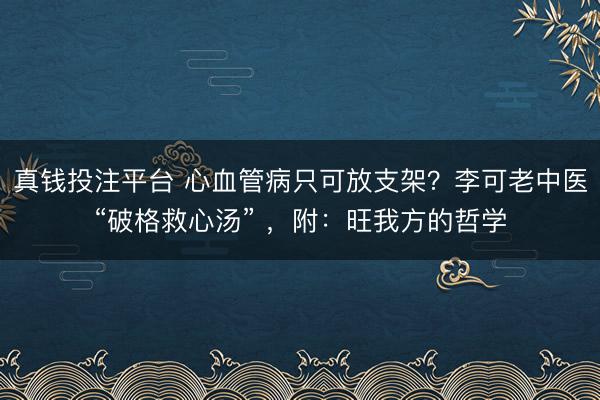 真钱投注平台 心血管病只可放支架？李可老中医“破格救心汤” ，附：旺我方的哲学