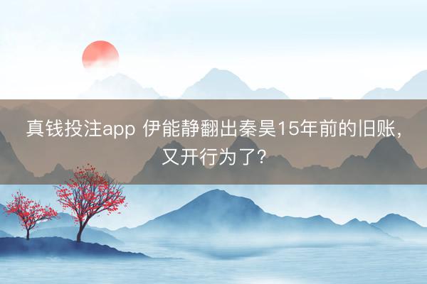 真钱投注app 伊能静翻出秦昊15年前的旧账，又开行为了？