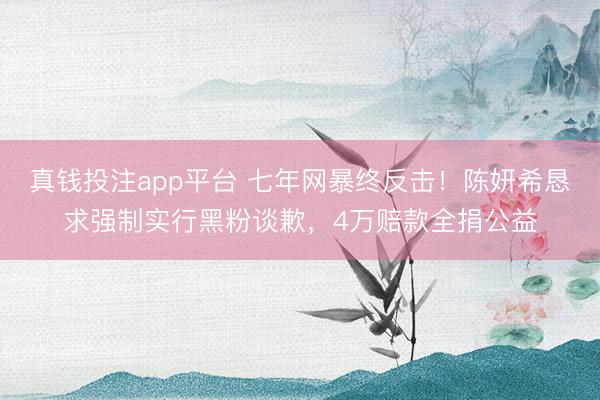 真钱投注app平台 七年网暴终反击！陈妍希恳求强制实行黑粉谈歉，4万赔款全捐公益
