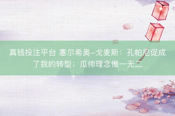 真钱投注平台 塞尔希奥-戈麦斯：孔帕尼促成了我的转型；瓜帅理念惟一无二