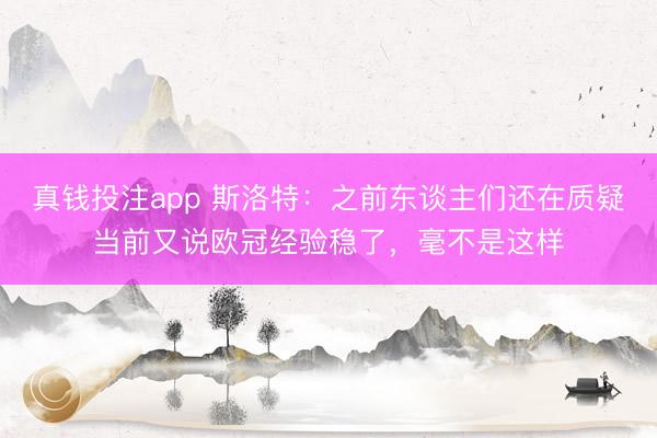 真钱投注app 斯洛特：之前东谈主们还在质疑当前又说欧冠经验稳了，毫不是这样