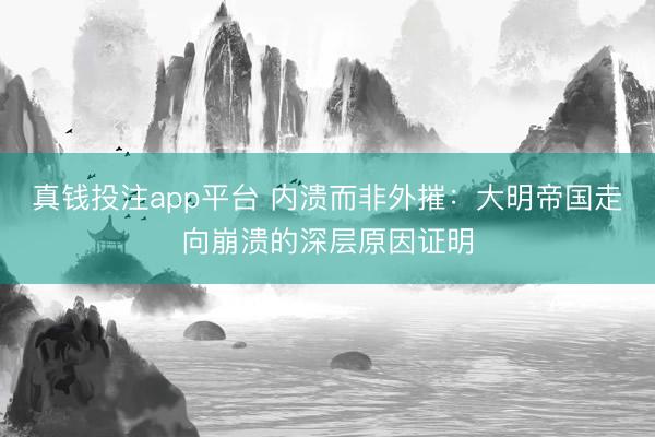 真钱投注app平台 内溃而非外摧：大明帝国走向崩溃的深层原因证明