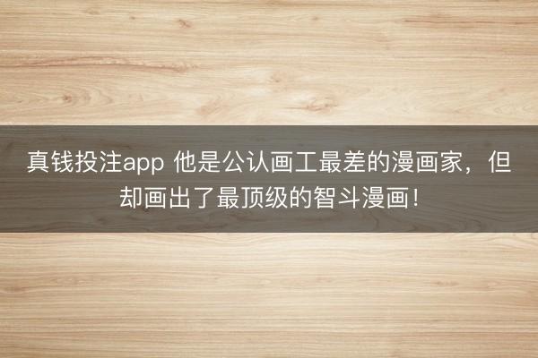 真钱投注app 他是公认画工最差的漫画家，但却画出了最顶级的智斗漫画！