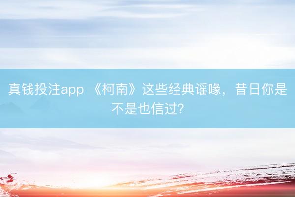 真钱投注app 《柯南》这些经典谣喙，昔日你是不是也信过？