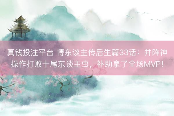 真钱投注平台 博东谈主传后生篇33话：井阵神操作打败十尾东谈主虫，补助拿了全场MVP！