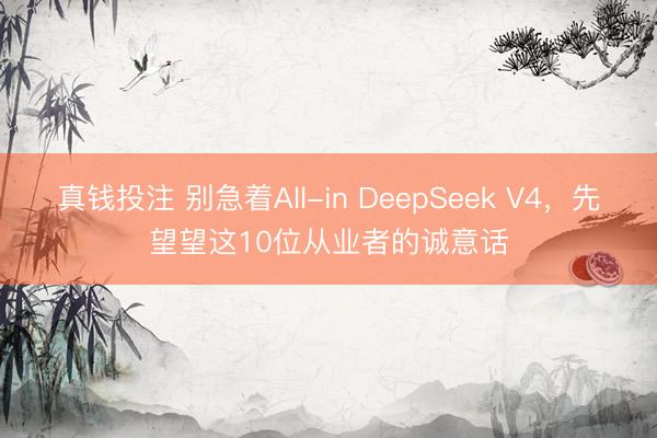 真钱投注 别急着All-in DeepSeek V4，先望望这10位从业者的诚意话