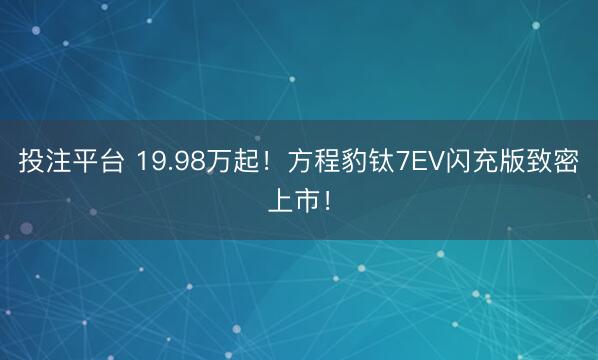 投注平台 19.98万起！方程豹钛7EV闪充版致密上市！