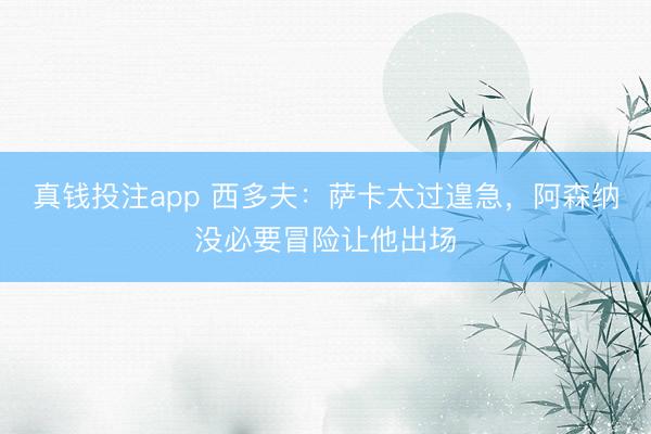 真钱投注app 西多夫：萨卡太过遑急，阿森纳没必要冒险让他出场