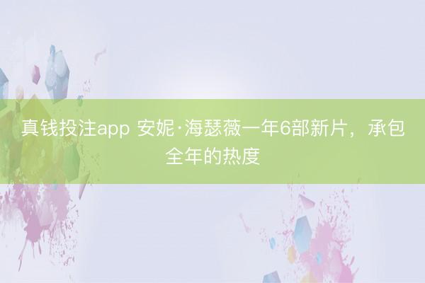 真钱投注app 安妮·海瑟薇一年6部新片，承包全年的热度