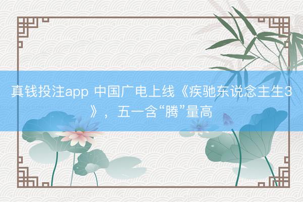 真钱投注app 中国广电上线《疾驰东说念主生3》，五一含“腾”量高
